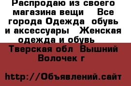 Распродаю из своего магазина вещи  - Все города Одежда, обувь и аксессуары » Женская одежда и обувь   . Тверская обл.,Вышний Волочек г.